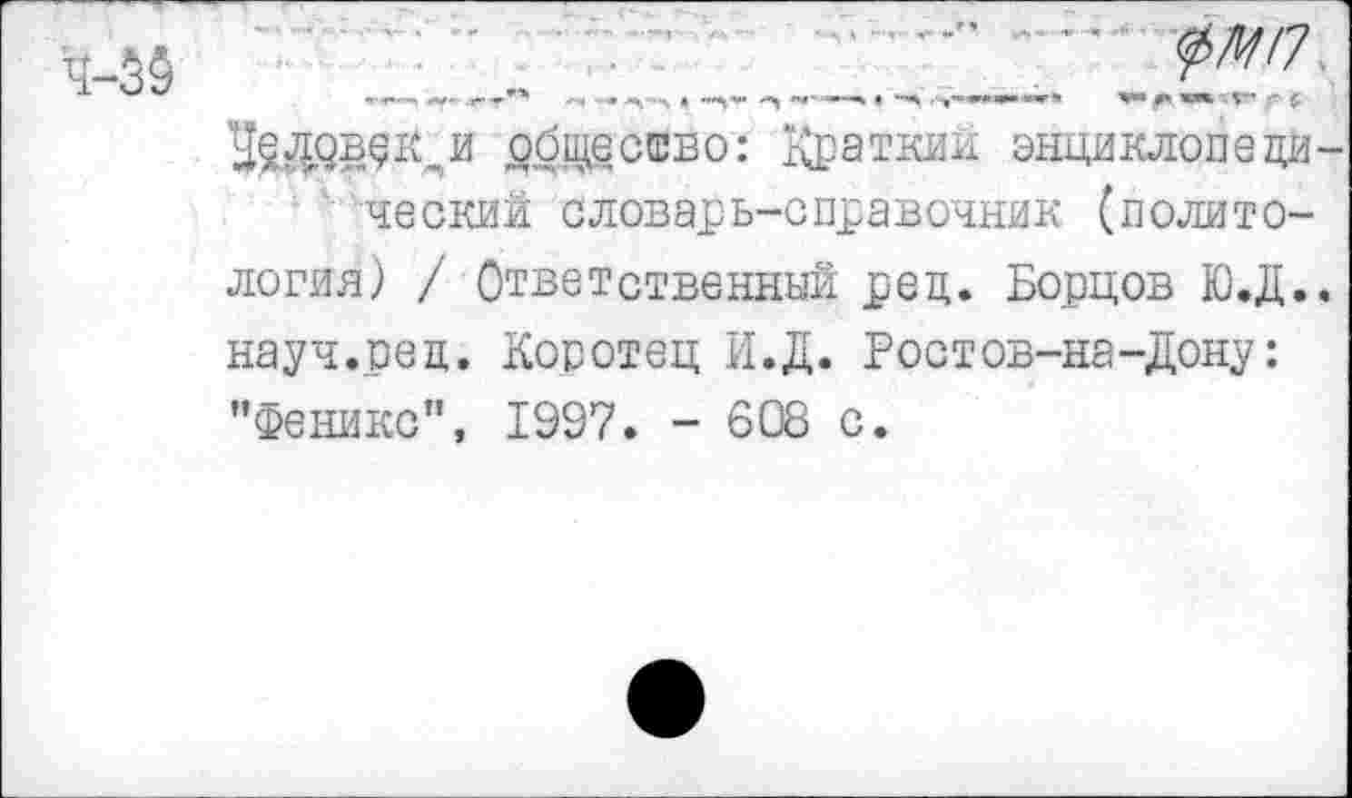 ﻿общество: Краткий энциклопеди-
ческий словарь-справочник (политология) / Ответственный ред. Борцов Ю.Д.. науч.ред. Коротец И.Д. Ростов-на-Дону: ’’Феникс”, 1997. - 608 с.